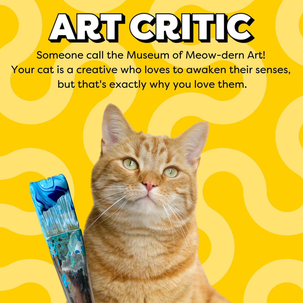 Art critic: someone call the museum of meow-dern Art! Your cat is a creative who loves to awaken their senses, but that's exactly why you love them